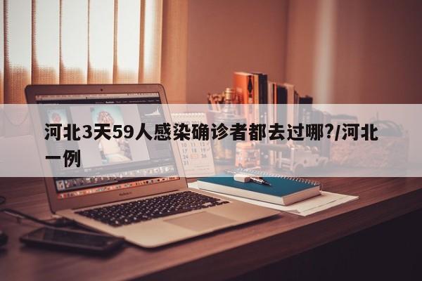 河北3天59人感染确诊者都去过哪?/河北一例
