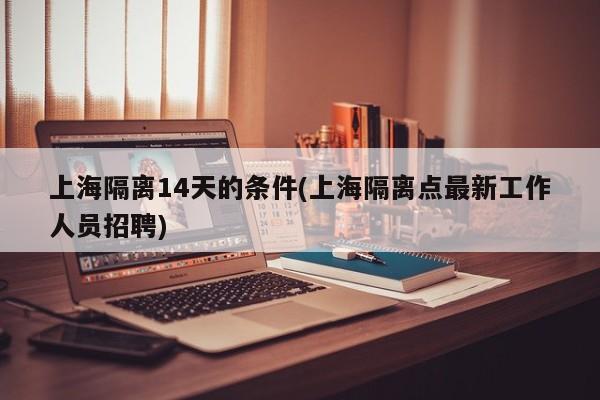 上海隔离14天的条件(上海隔离点最新工作人员招聘)
