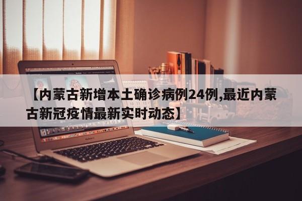 【内蒙古新增本土确诊病例24例,最近内蒙古新冠疫情最新实时动态】