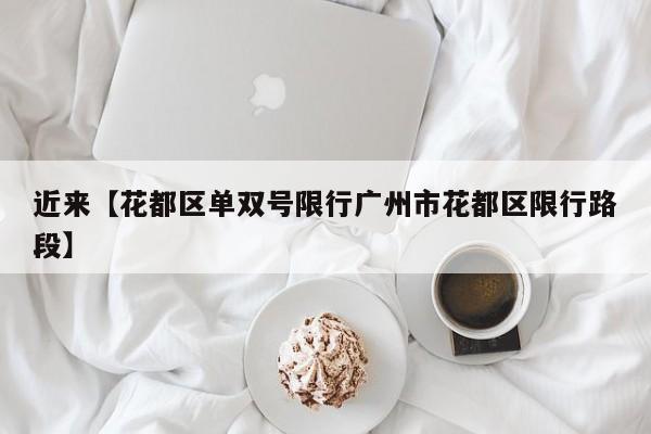 近来【花都区单双号限行广州市花都区限行路段】