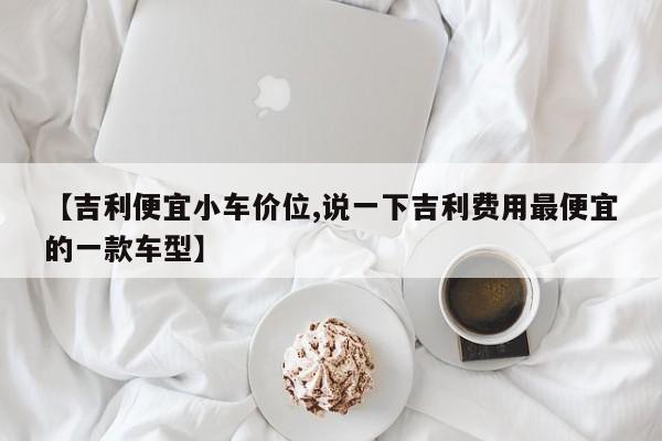 【吉利便宜小车价位,说一下吉利费用最便宜的一款车型】