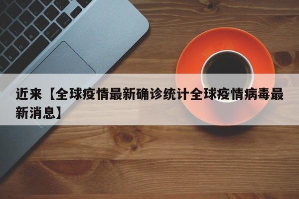 近来【全球疫情最新确诊统计全球疫情病毒最新消息】