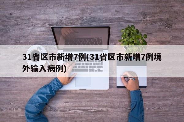 31省区市新增7例(31省区市新增7例境外输入病例)