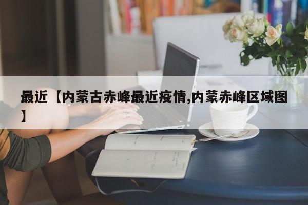 最近【内蒙古赤峰最近疫情,内蒙赤峰区域图】