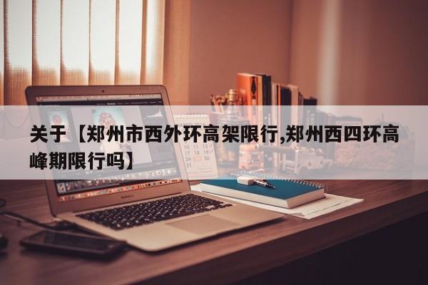 关于【郑州市西外环高架限行,郑州西四环高峰期限行吗】