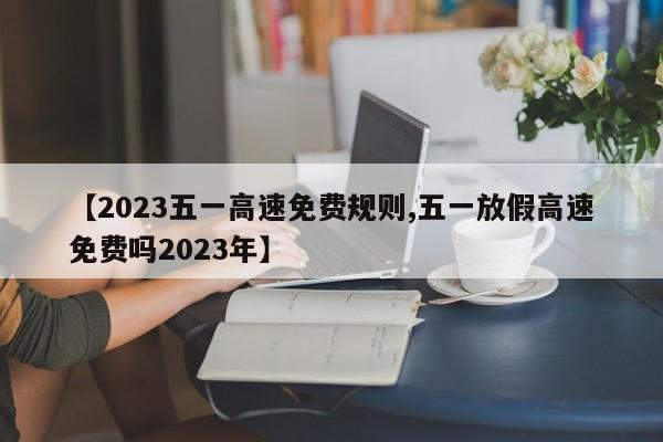 【2023五一高速免费规则,五一放假高速免费吗2023年】