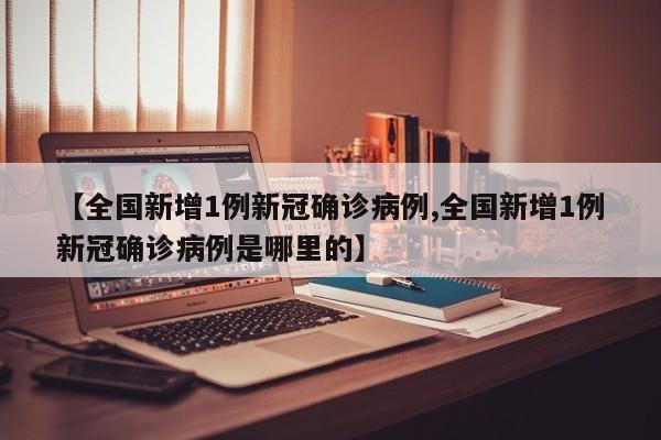 【全国新增1例新冠确诊病例,全国新增1例新冠确诊病例是哪里的】