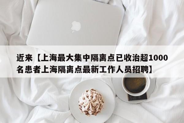 近来【上海最大集中隔离点已收治超1000名患者上海隔离点最新工作人员招聘】