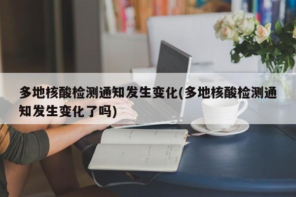 多地核酸检测通知发生变化(多地核酸检测通知发生变化了吗)