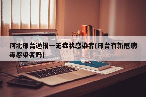河北邢台通报一无症状感染者(邢台有新冠病毒感染者吗)