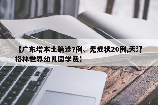 【广东增本土确诊7例、无症状20例,天津格林世界幼儿园学费】