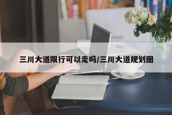 三川大道限行可以走吗/三川大道规划图