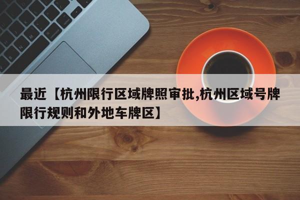 最近【杭州限行区域牌照审批,杭州区域号牌限行规则和外地车牌区】