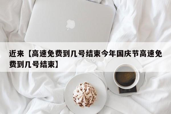 近来【高速免费到几号结束今年国庆节高速免费到几号结束】