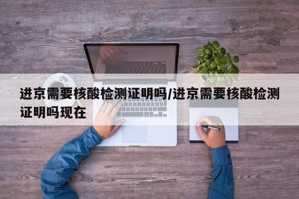进京需要核酸检测证明吗/进京需要核酸检测证明吗现在