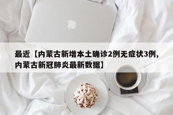 最近【内蒙古新增本土确诊2例无症状3例,内蒙古新冠肺炎最新数据】