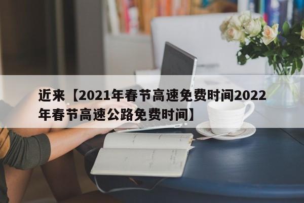 近来【2021年春节高速免费时间2022年春节高速公路免费时间】