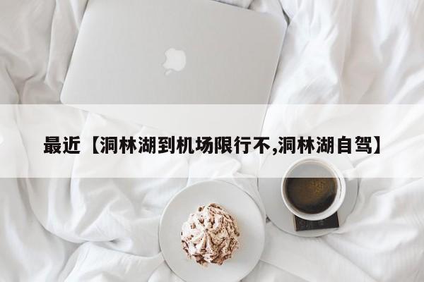 最近【洞林湖到机场限行不,洞林湖自驾】