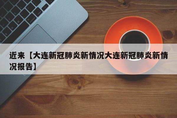 近来【大连新冠肺炎新情况大连新冠肺炎新情况报告】