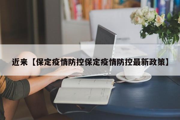 近来【保定疫情防控保定疫情防控最新政策】