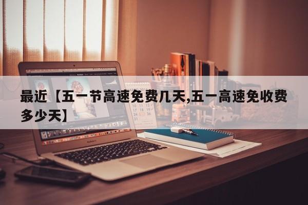 最近【五一节高速免费几天,五一高速免收费多少天】