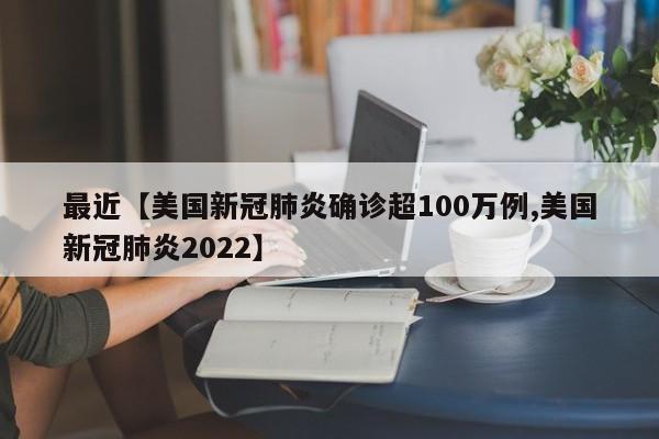 最近【美国新冠肺炎确诊超100万例,美国新冠肺炎2022】