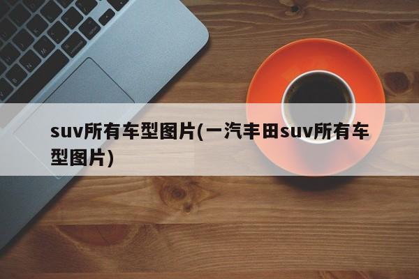 suv所有车型图片(一汽丰田suv所有车型图片)