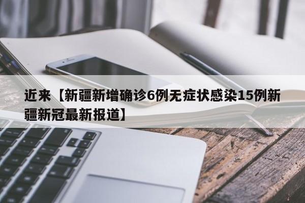 近来【新疆新增确诊6例无症状感染15例新疆新冠最新报道】