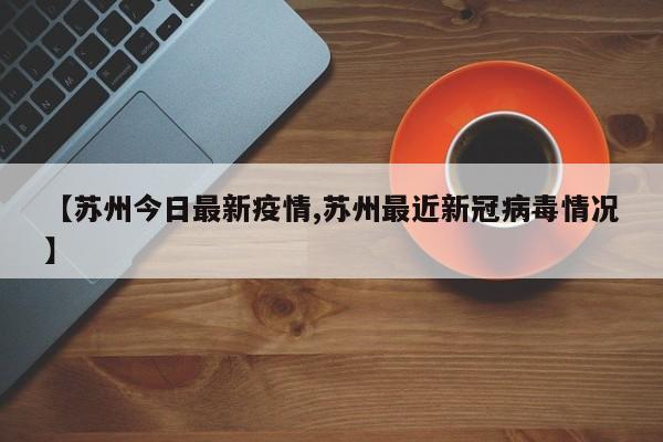 【苏州今日最新疫情,苏州最近新冠病毒情况】