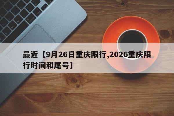 最近【9月26日重庆限行,2026重庆限行时间和尾号】