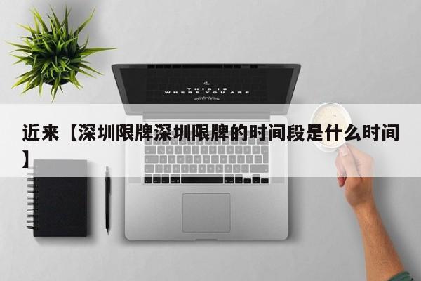 近来【深圳限牌深圳限牌的时间段是什么时间】