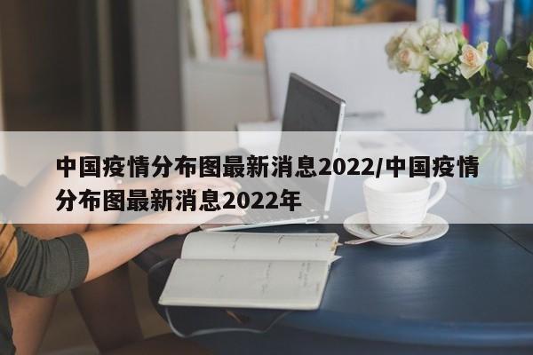中国疫情分布图最新消息2022/中国疫情分布图最新消息2022年