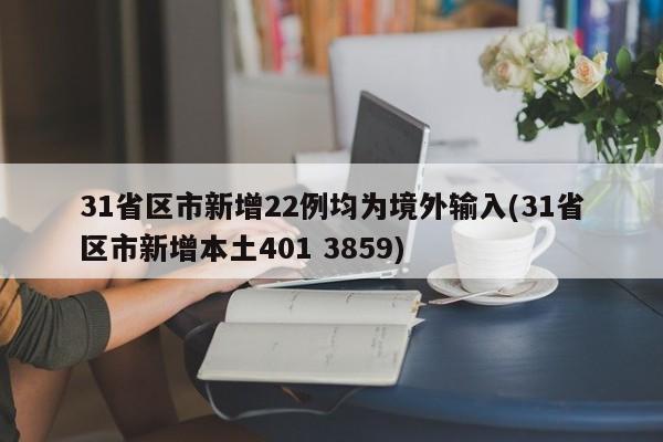 31省区市新增22例均为境外输入(31省区市新增本土401 3859)