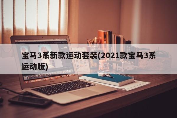 宝马3系新款运动套装(2021款宝马3系运动版)