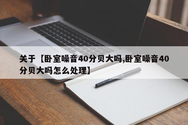 关于【卧室噪音40分贝大吗,卧室噪音40分贝大吗怎么处理】