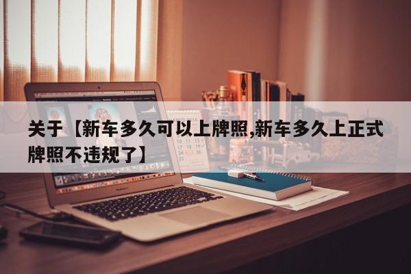 关于【新车多久可以上牌照,新车多久上正式牌照不违规了】