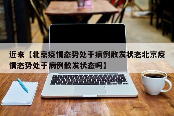 近来【北京疫情态势处于病例散发状态北京疫情态势处于病例散发状态吗】