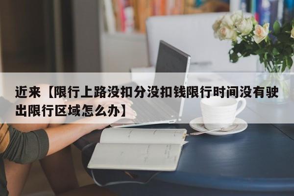 近来【限行上路没扣分没扣钱限行时间没有驶出限行区域怎么办】