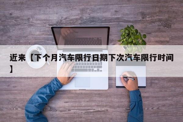 近来【下个月汽车限行日期下次汽车限行时间】