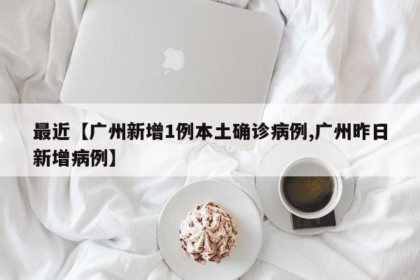 最近【广州新增1例本土确诊病例,广州昨日新增病例】