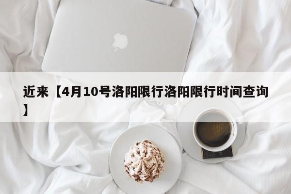 近来【4月10号洛阳限行洛阳限行时间查询】