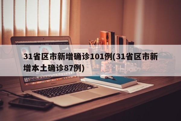 31省区市新增确诊101例(31省区市新增本土确诊87例)