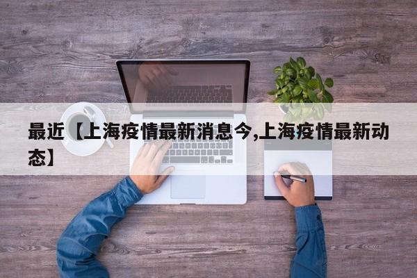 最近【上海疫情最新消息今,上海疫情最新动态】