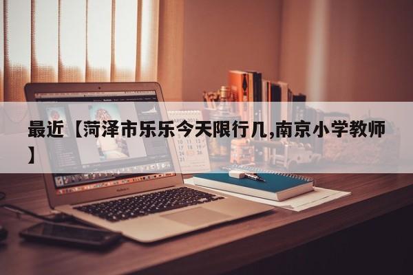 最近【菏泽市乐乐今天限行几,南京小学教师】