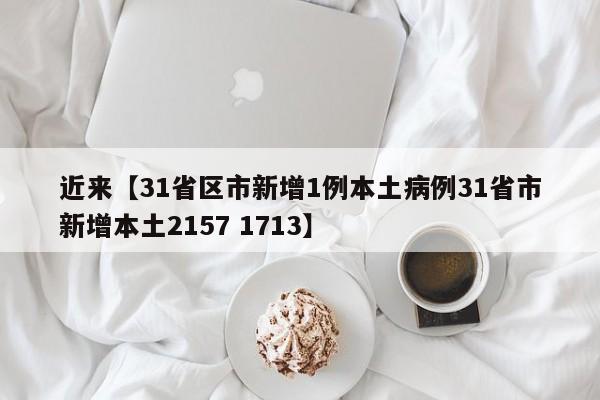 近来【31省区市新增1例本土病例31省市新增本土2157 1713】