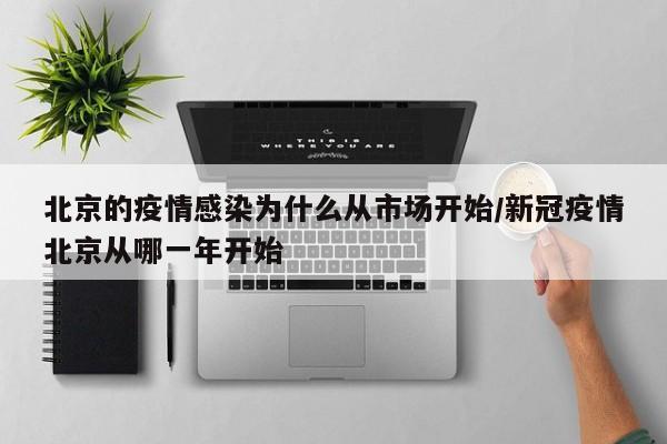 北京的疫情感染为什么从市场开始/新冠疫情北京从哪一年开始