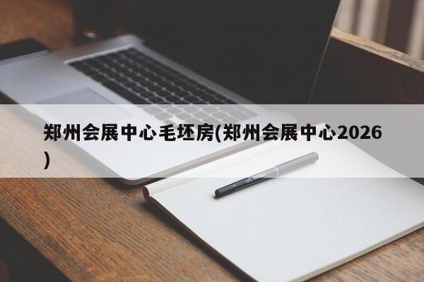 郑州会展中心毛坯房(郑州会展中心2026)