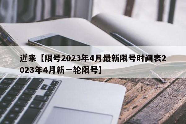 近来【限号2023年4月最新限号时间表2023年4月新一轮限号】