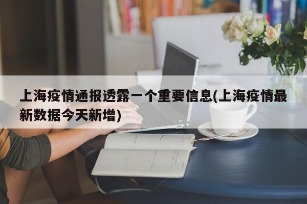 上海疫情通报透露一个重要信息(上海疫情最新数据今天新增)