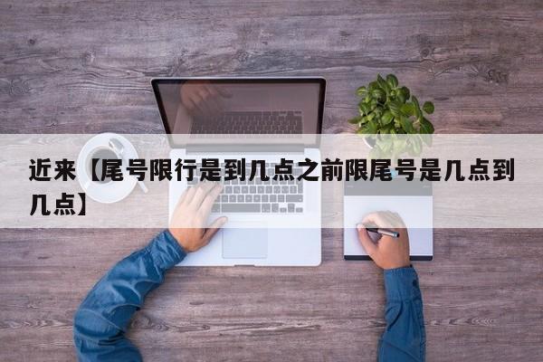 近来【尾号限行是到几点之前限尾号是几点到几点】